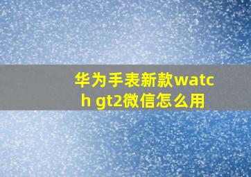 华为手表新款watch gt2微信怎么用